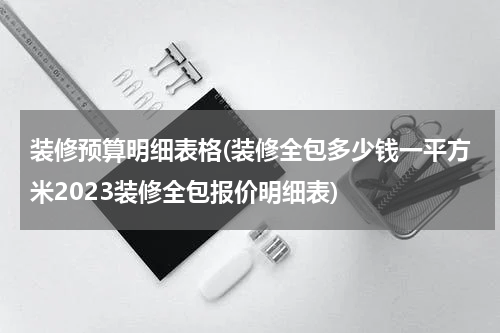装修预算明细表格(装修全包多少钱一平方米2023装修全包报价明细表)