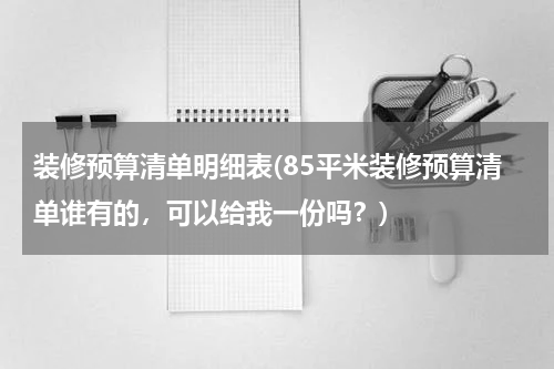 装修预算清单明细表(85平米装修预算清单谁有的，可以给我一份吗？)
