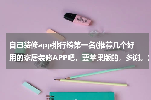 自己装修app排行榜第一名(推荐几个好用的家居装修APP吧，要苹果版的，多谢。)