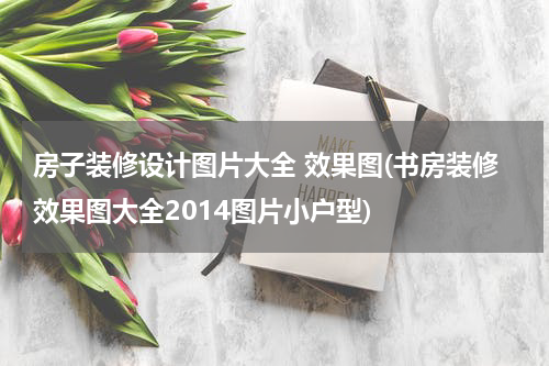 房子装修设计图片大全 效果图(书房装修效果图大全2014图片小户型)
