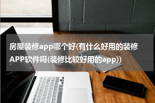 房屋装修app哪个好(有什么好用的装修APP软件吗(装修比较好用的app))