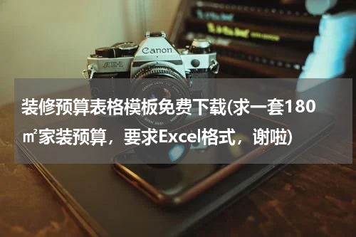装修预算表格模板免费下载(求一套180㎡家装预算，要求Excel格式，谢啦)