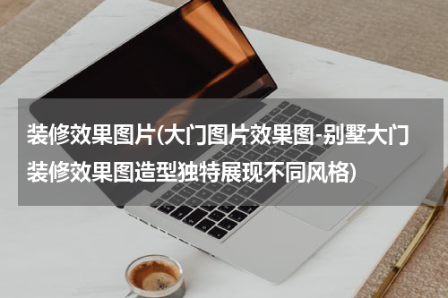 装修效果图片(大门图片效果图-别墅大门装修效果图造型独特展现不同风格)