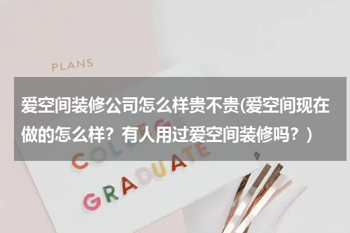 爱空间装修公司怎么样贵不贵(爱空间现在做的怎么样？有人用过爱空间装修吗？)