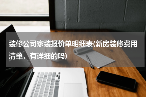 装修公司家装报价单明细表(新房装修费用清单，有详细的吗)