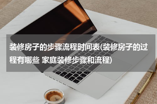 装修房子的步骤流程时间表(装修房子的过程有哪些 家庭装修步骤和流程)