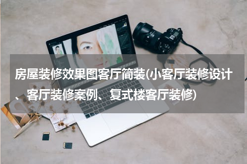 房屋装修效果图客厅简装(小客厅装修设计、客厅装修案例、复式楼客厅装修)