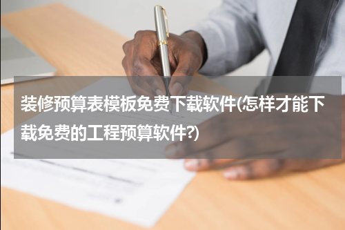 装修预算表模板免费下载软件(怎样才能下载免费的工程预算软件?)