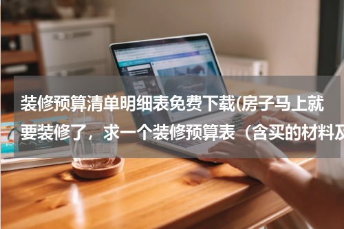 装修预算清单明细表免费下载(房子马上就要装修了，求一个装修预算表（含买的材料及工价等）)