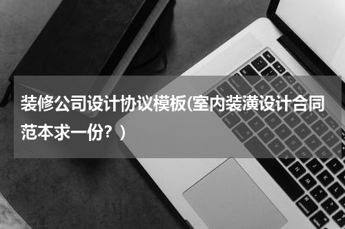 装修公司设计协议模板(室内装潢设计合同范本求一份？)