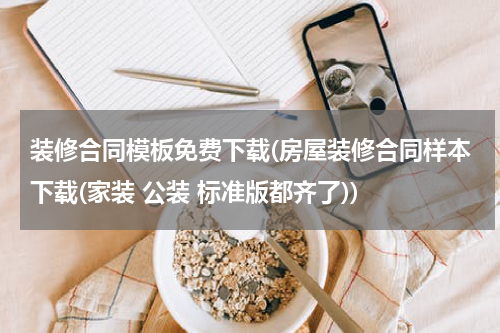 装修合同模板免费下载(房屋装修合同样本下载(家装 公装 标准版都齐了))