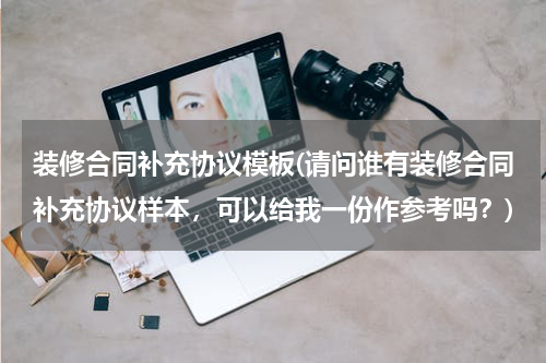 装修合同补充协议模板(请问谁有装修合同补充协议样本，可以给我一份作参考吗？)