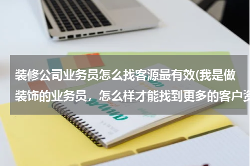 装修公司业务员怎么找客源最有效(我是做装饰的业务员，怎么样才能找到更多的客户资源呢？)