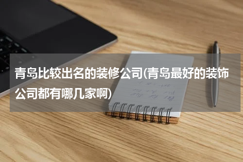 青岛比较出名的装修公司(青岛最好的装饰公司都有哪几家啊)