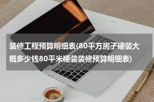 装修工程预算明细表(80平方房子硬装大概多少钱80平米硬装装修预算明细表)