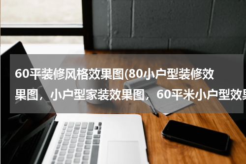 60平装修风格效果图(80小户型装修效果图，小户型家装效果图，60平米小户型效果图？)