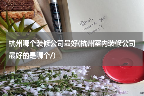 杭州哪个装修公司最好(杭州室内装修公司最好的是哪个/)