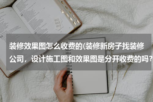 装修效果图怎么收费的(装修新房子找装修公司，设计施工图和效果图是分开收费的吗？大约收多少钱？)