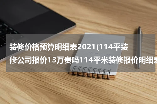 装修价格预算明细表2021(114平装修公司报价13万贵吗114平米装修报价明细表)