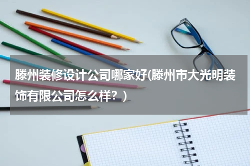 滕州装修设计公司哪家好(滕州市大光明装饰有限公司怎么样？)