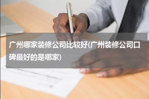 广州哪家装修公司比较好(广州装修公司口碑最好的是哪家)