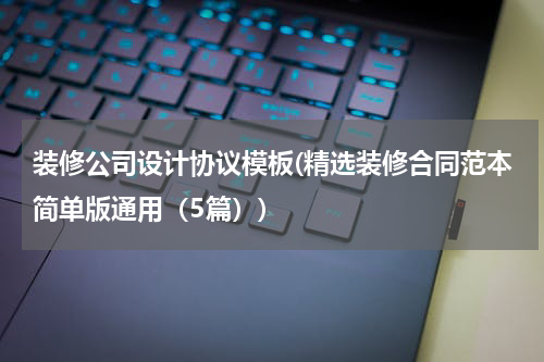 装修公司设计协议模板(精选装修合同范本简单版通用（5篇）)