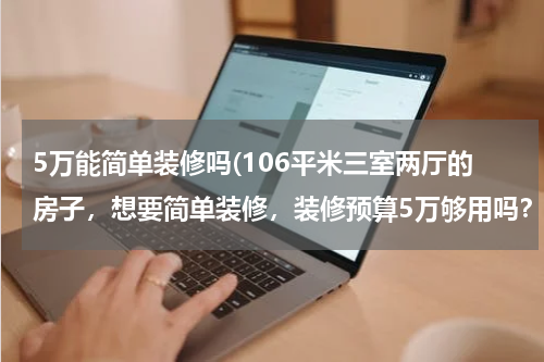 5万能简单装修吗(106平米三室两厅的房子，想要简单装修，装修预算5万够用吗？)