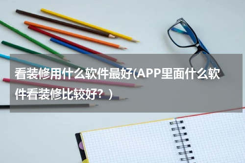 看装修用什么软件最好(APP里面什么软件看装修比较好？)