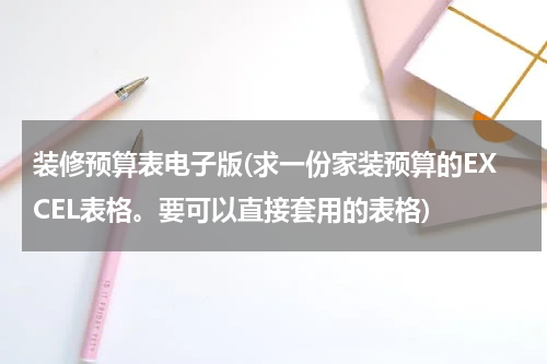 装修预算表电子版(求一份家装预算的EXCEL表格。要可以直接套用的表格)