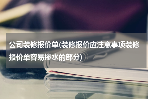 公司装修报价单(装修报价应注意事项装修报价单容易掺水的部分)