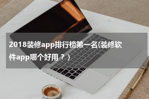 2018装修app排行榜第一名(装修软件app哪个好用 ？)