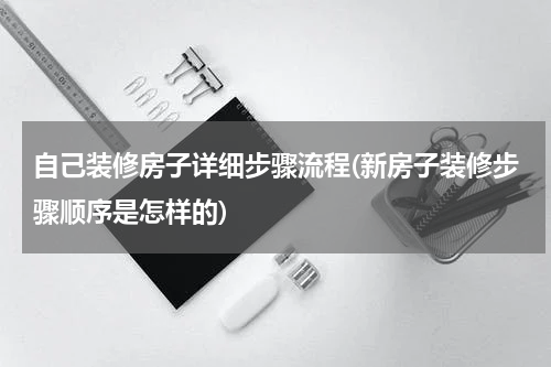 自己装修房子详细步骤流程(新房子装修步骤顺序是怎样的)