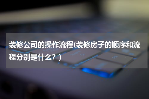 装修公司的操作流程(装修房子的顺序和流程分别是什么？)