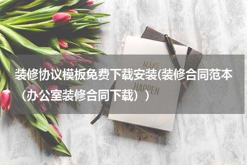 装修协议模板免费下载安装(装修合同范本（办公室装修合同下载）)