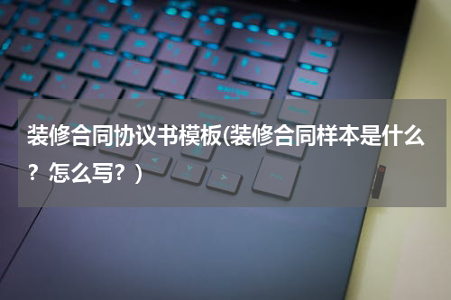 装修合同协议书模板(装修合同样本是什么？怎么写？)