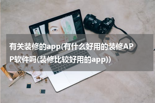 有关装修的app(有什么好用的装修APP软件吗(装修比较好用的app))