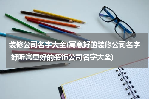 装修公司名字大全(寓意好的装修公司名字 好听寓意好的装饰公司名字大全)