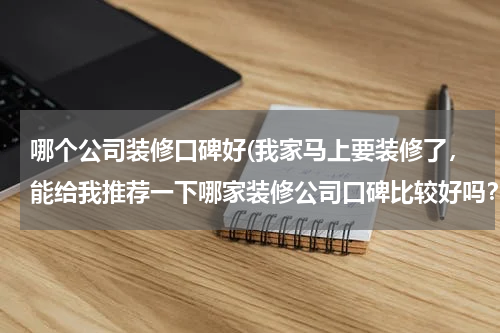 哪个公司装修口碑好(我家马上要装修了，能给我推荐一下哪家装修公司口碑比较好吗？)