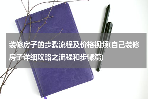 装修房子的步骤流程及价格视频(自己装修房子详细攻略之流程和步骤篇)