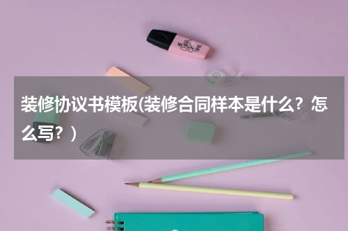 装修协议书模板(装修合同样本是什么？怎么写？)