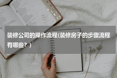 装修公司的操作流程(装修房子的步骤流程有哪些？)