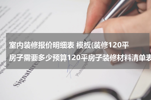 室内装修报价明细表 模板(装修120平房子需要多少预算120平房子装修材料清单表)