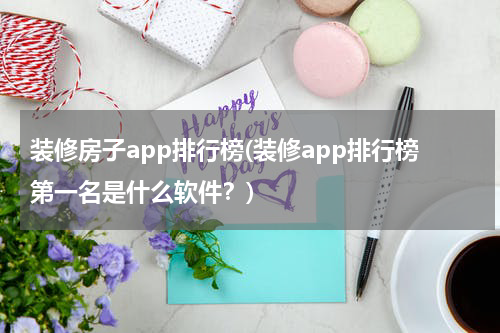 装修房子app排行榜(装修app排行榜第一名是什么软件？)