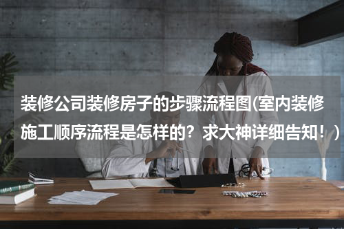 装修公司装修房子的步骤流程图(室内装修施工顺序流程是怎样的？求大神详细告知！)