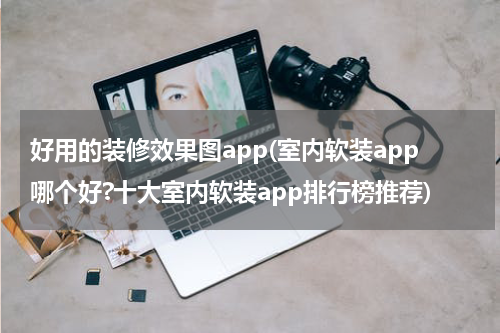 好用的装修效果图app(室内软装app哪个好?十大室内软装app排行榜推荐)