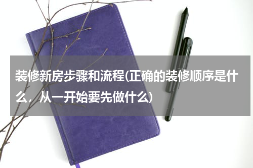 装修新房步骤和流程(正确的装修顺序是什么，从一开始要先做什么)