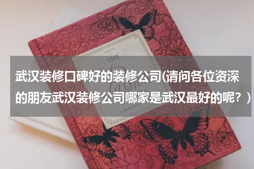 武汉装修口碑好的装修公司(请问各位资深的朋友武汉装修公司哪家是武汉最好的呢？)
