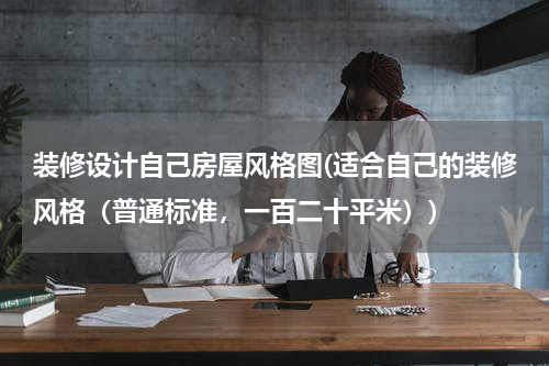 装修设计自己房屋风格图(适合自己的装修风格（普通标准，一百二十平米）)