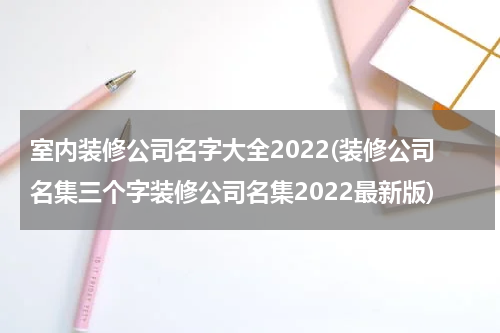 室内装修公司名字大全2022(装修公司名集三个字装修公司名集2022最新版)