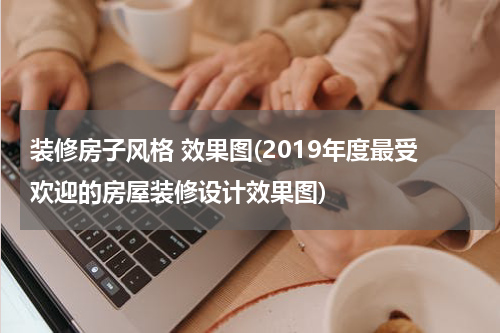 装修房子风格 效果图(2019年度最受欢迎的房屋装修设计效果图)